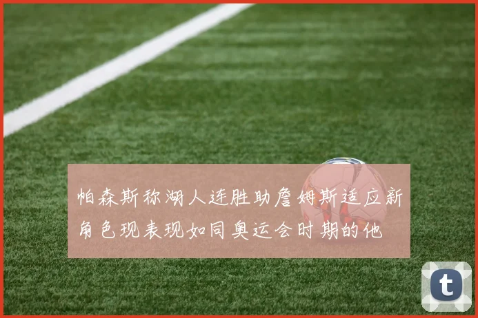 帕森斯称湖人连胜助詹姆斯适应新角色现表现如同奥运会时期的他