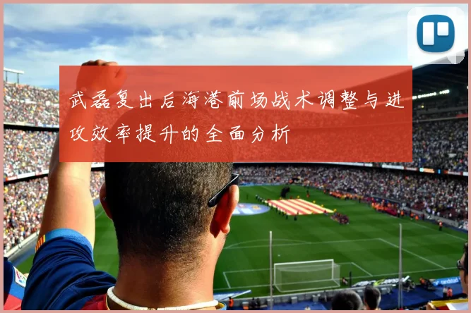 武磊复出后海港前场战术调整与进攻效率提升的全面分析