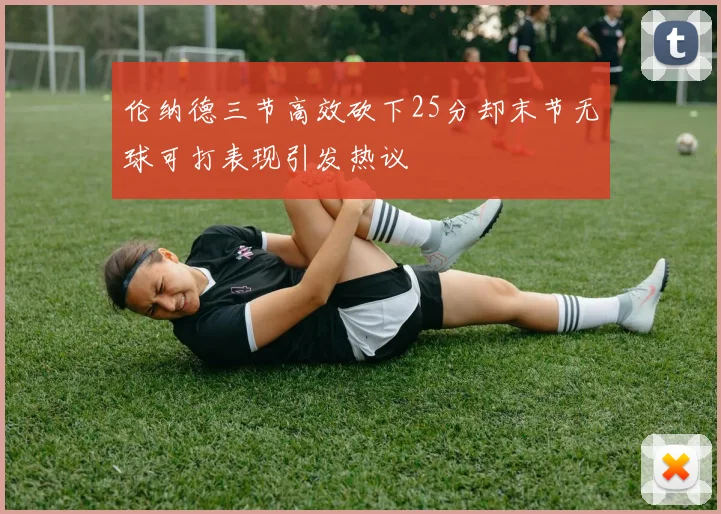 伦纳德三节高效砍下25分却末节无球可打表现引发热议