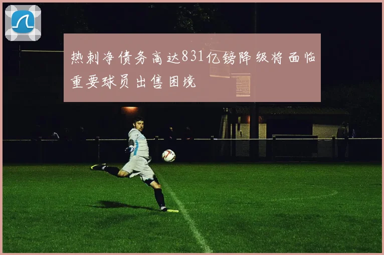 热刺净债务高达831亿镑降级将面临重要球员出售困境