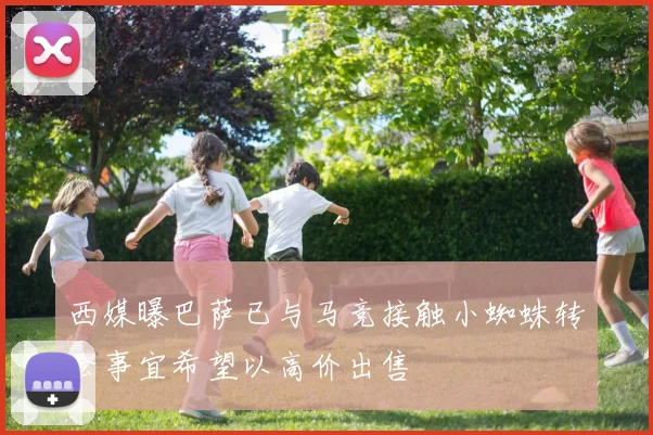 西媒曝巴萨已与马竞接触小蜘蛛转会事宜希望以高价出售