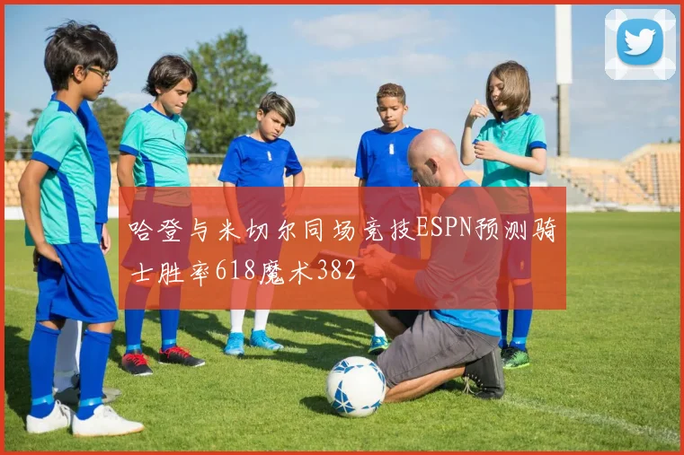 哈登与米切尔同场竞技ESPN预测骑士胜率618魔术382