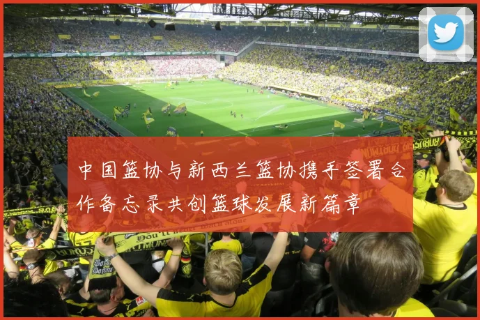 中国篮协与新西兰篮协携手签署合作备忘录共创篮球发展新篇章
