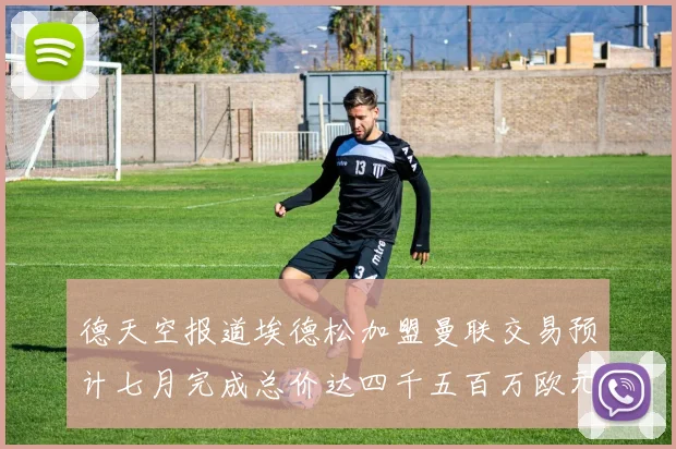 德天空报道埃德松加盟曼联交易预计七月完成总价达四千五百万欧元