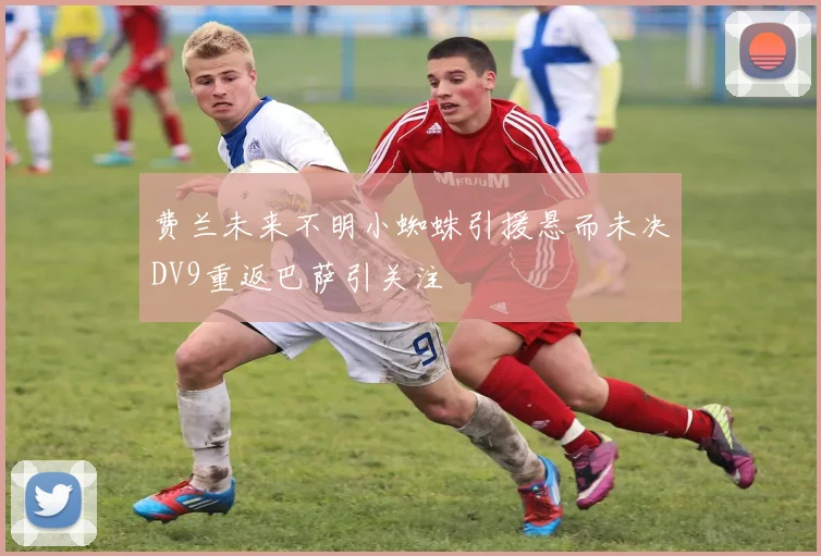 费兰未来不明小蜘蛛引援悬而未决DV9重返巴萨引关注