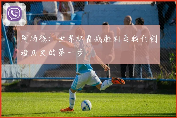 阿玛德：世界杯首战胜利是我们创造历史的第一步