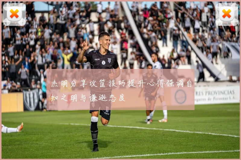 杰明分享攻筐技巧提升心得强调自知之明与谦逊态度