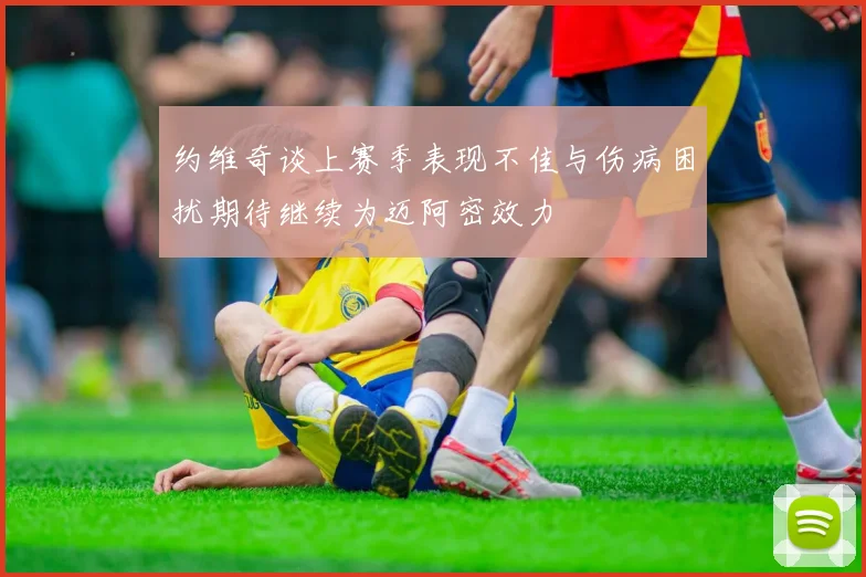 约维奇谈上赛季表现不佳与伤病困扰期待继续为迈阿密效力