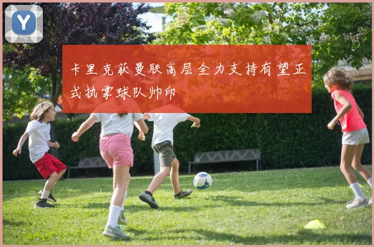 卡里克获曼联高层全力支持有望正式执掌球队帅印