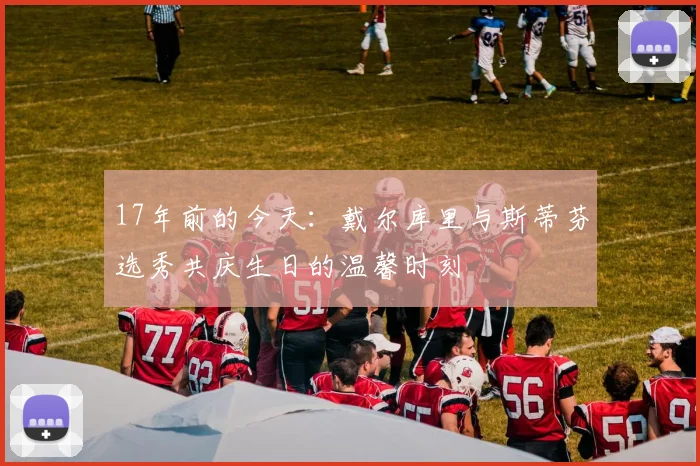 17年前的今天：戴尔库里与斯蒂芬选秀共庆生日的温馨时刻