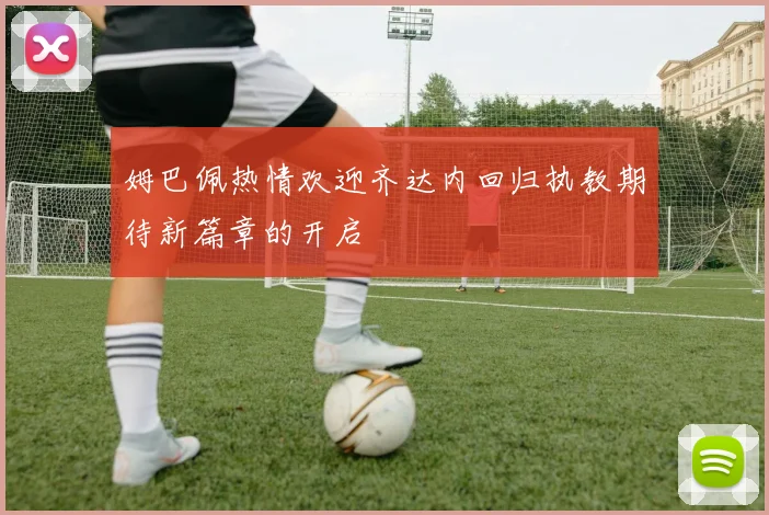 姆巴佩热情欢迎齐达内回归执教期待新篇章的开启
